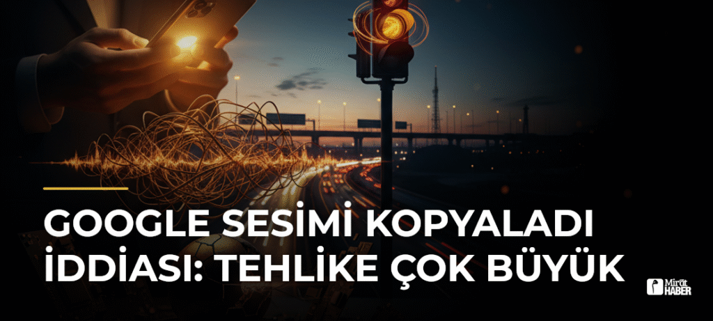 Google Sesimi Kopyaladı İddiası: Tehlike Çok Büyük