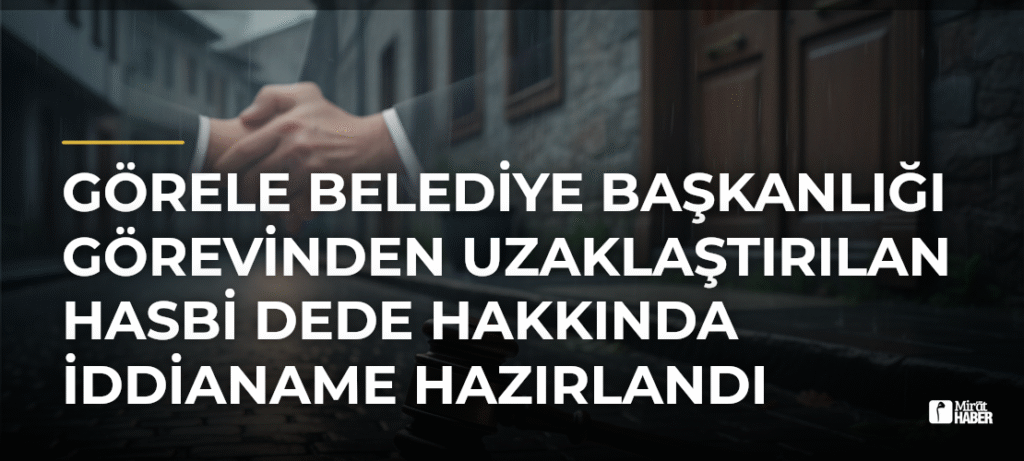 Görele Belediye Başkanlığı Görevinden Uzaklaştırılan Hasbi Dede Hakkında İddianame Hazırlandı