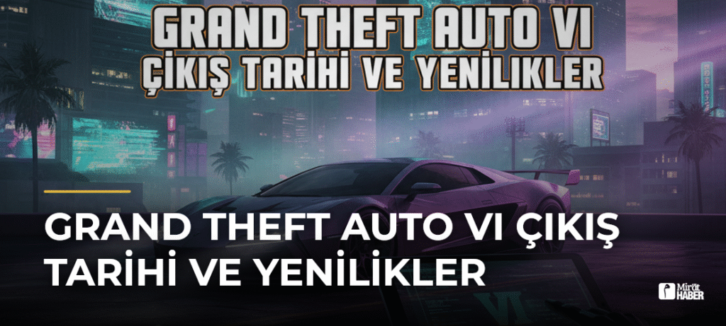 Grand Theft Auto VI Çıkış Tarihi ve Yenilikler