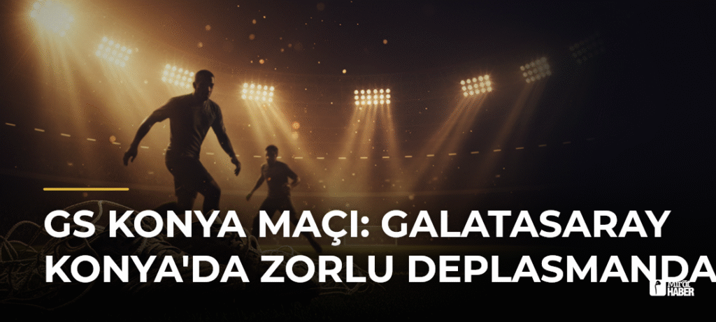 GS Konya Maçı: Galatasaray Konya’da Zorlu Deplasmanda