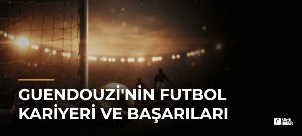 Guendouzi’nin Futbol Kariyeri ve Başarıları
