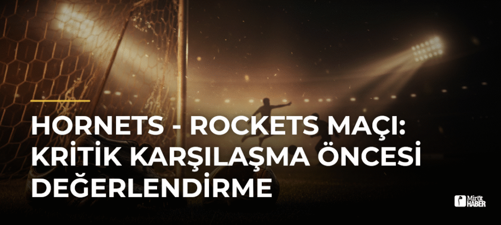 Hornets – Rockets Maçı: Kritik Karşılaşma Öncesi Değerlendirme