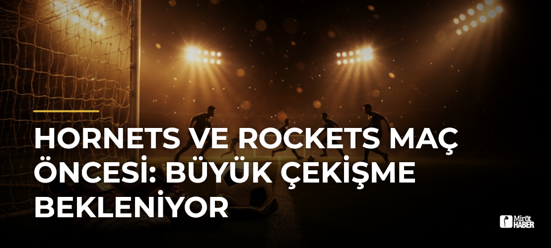 Hornets ve Rockets Maç Öncesi: Büyük Çekişme Bekleniyor - Mirat Haber