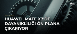 Huawei, Mate X7’de Dayanıklılığı Ön Plana Çıkarıyor
