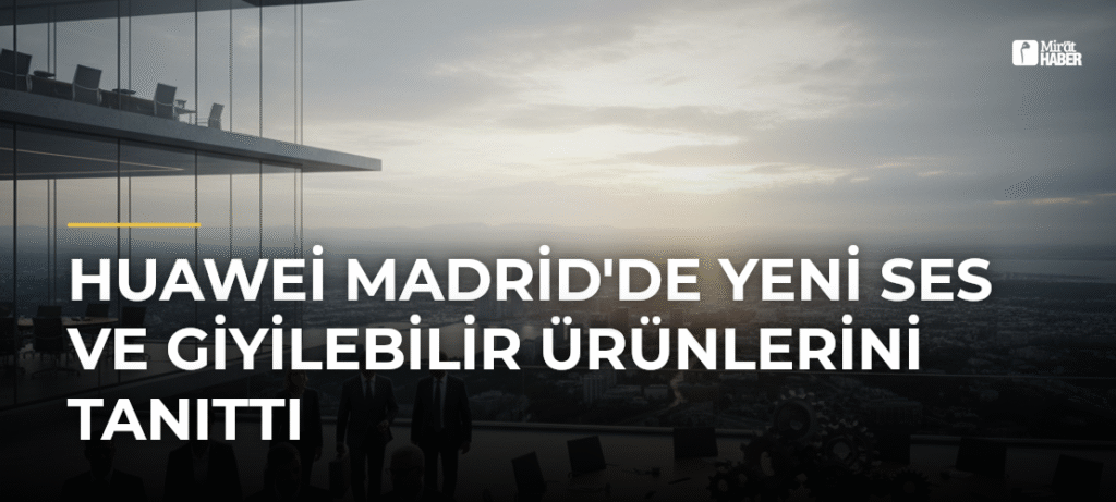 Huawei Madrid’de Yeni Ses ve Giyilebilir Ürünlerini Tanıttı