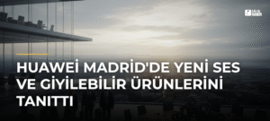 Huawei Madrid’de Yeni Ses ve Giyilebilir Ürünlerini Tanıttı