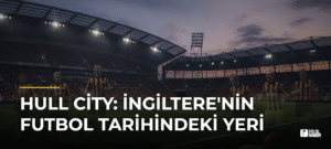 Hull City: İngiltere’nin Futbol Tarihindeki Yeri
