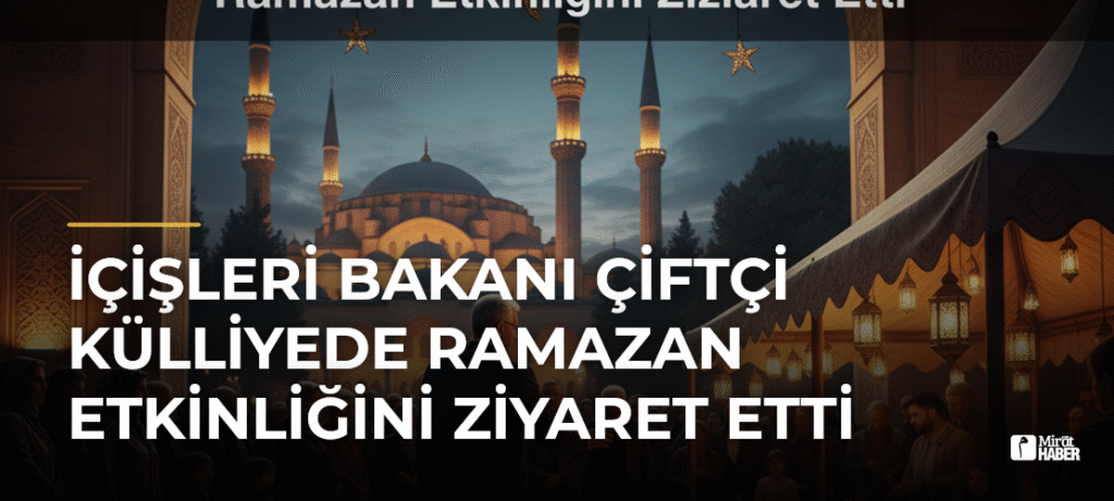 İçişleri Bakanı Çiftçi Külliyede Ramazan Etkinliğini Ziyaret Etti