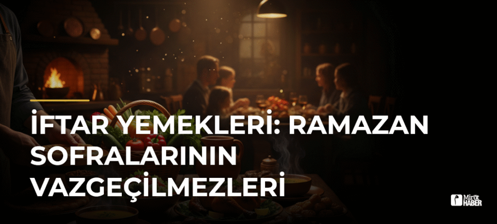 İftar Yemekleri: Ramazan Sofralarının Vazgeçilmezleri