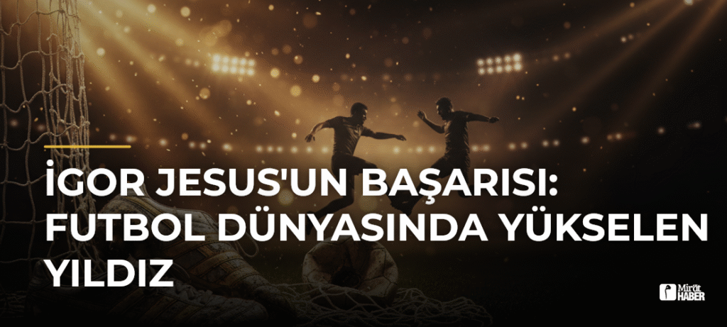İgor Jesus’un Başarısı: Futbol Dünyasında Yükselen Yıldız