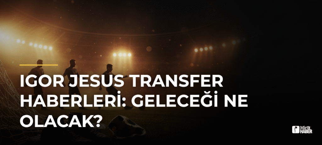 Igor Jesus Transfer Haberleri: Geleceği Ne Olacak?