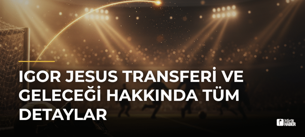 Igor Jesus Transferi ve Geleceği Hakkında Tüm Detaylar