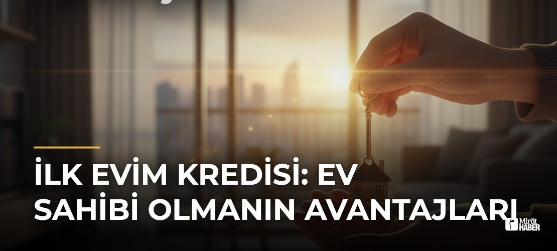 İlk Evim Kredisi: Ev Sahibi Olmanın Avantajları - Mirat Haber