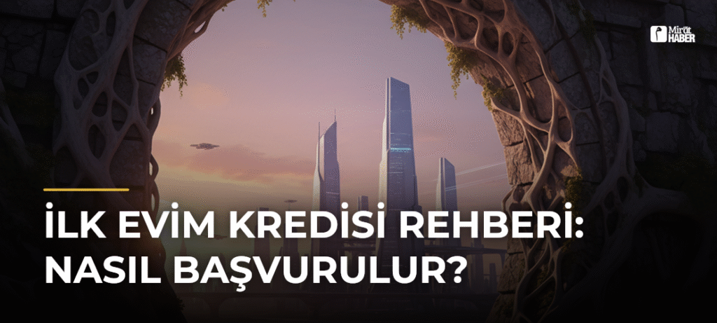 İlk Evim Kredisi Rehberi: Nasıl Başvurulur?