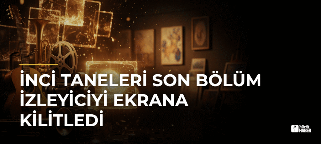 İnci Taneleri Son Bölüm İzleyiciyi Ekrana Kilitledi