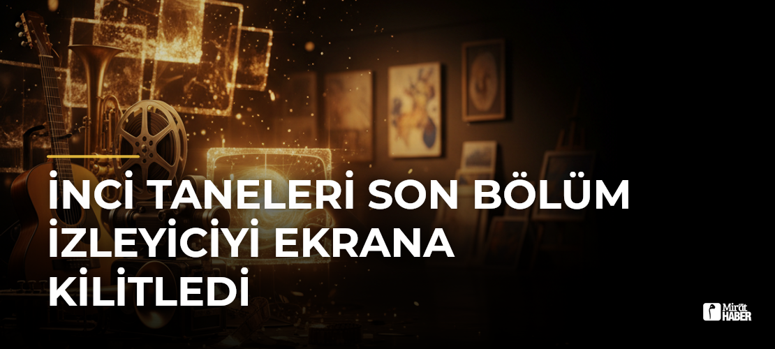 İnci Taneleri Son Bölüm İzleyiciyi Ekrana Kilitledi