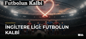 İngiltere Ligi: Futbolun Kalbi