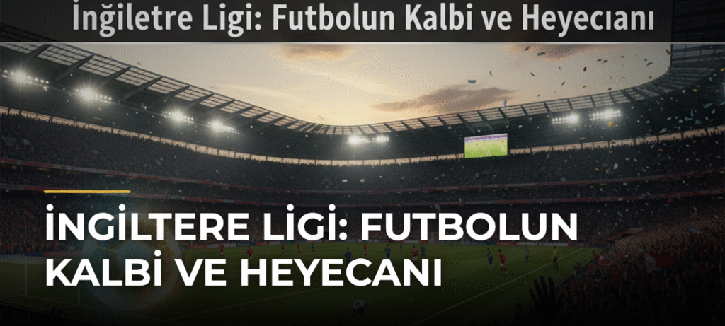 İngiltere Ligi: Futbolun Kalbi ve Heyecanı