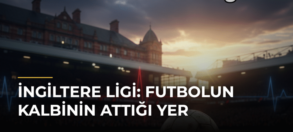 İngiltere Ligi: Futbolun Kalbinin Attığı Yer