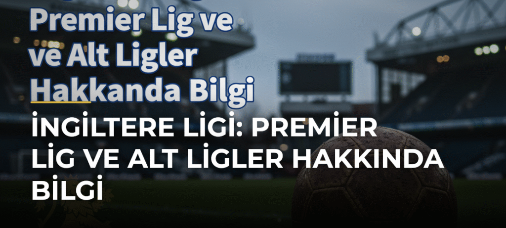 İngiltere Ligi: Premier Lig ve Alt Ligler Hakkında Bilgi