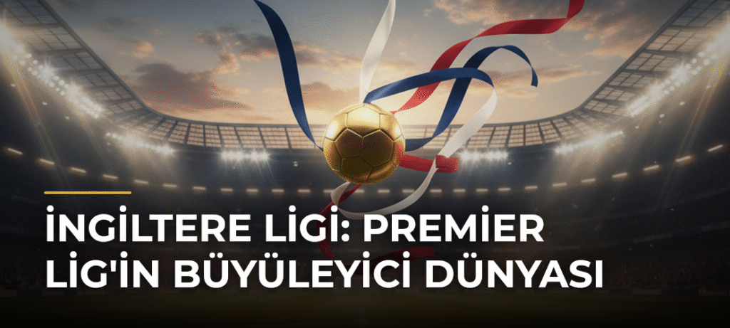 İngiltere Ligi: Premier Lig’in Büyüleyici Dünyası