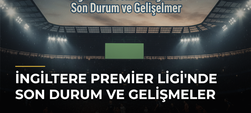 İngiltere Premier Ligi’nde Son Durum ve Gelişmeler