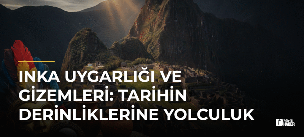 Inka Uygarlığı ve Gizemleri: Tarihin Derinliklerine Yolculuk
