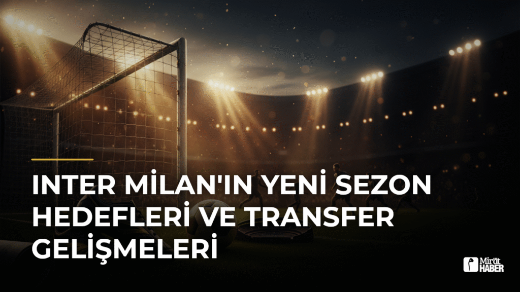 Inter Milan’ın Yeni Sezon Hedefleri ve Transfer Gelişmeleri