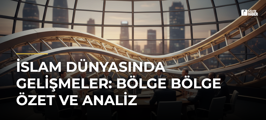 İslam Dünyasında Gelişmeler: Bölge Bölge Özet ve Analiz
