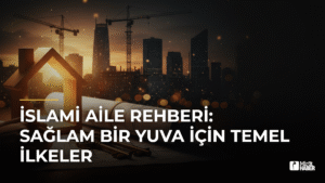 İslami Aile Rehberi: Sağlam Bir Yuva İçin Temel İlkeler