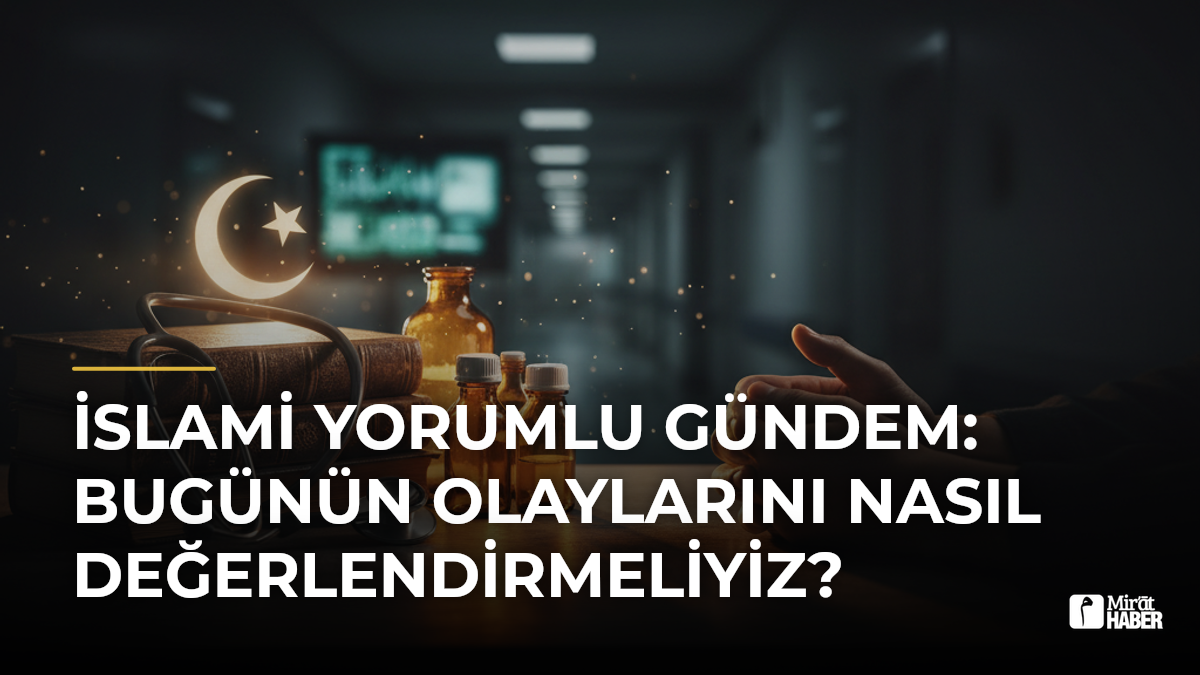 İslami Yorumlu Gündem: Bugünün Olaylarını Nasıl Değerlendirmeliyiz?