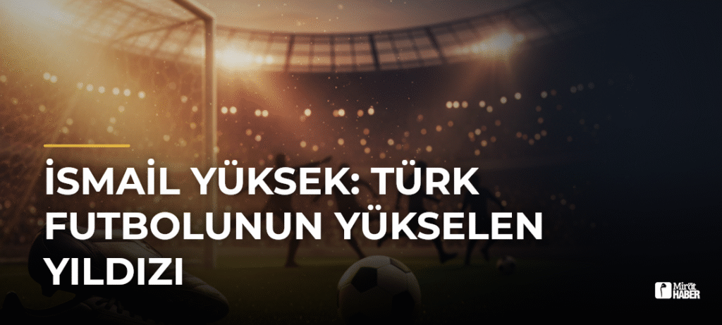 İsmail Yüksek: Türk Futbolunun Yükselen Yıldızı