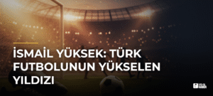 İsmail Yüksek: Türk Futbolunun Yükselen Yıldızı
