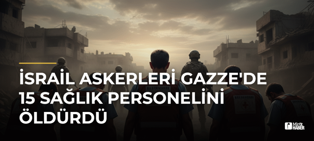 İsrail Askerleri Gazze’de 15 Sağlık Personelini Öldürdü
