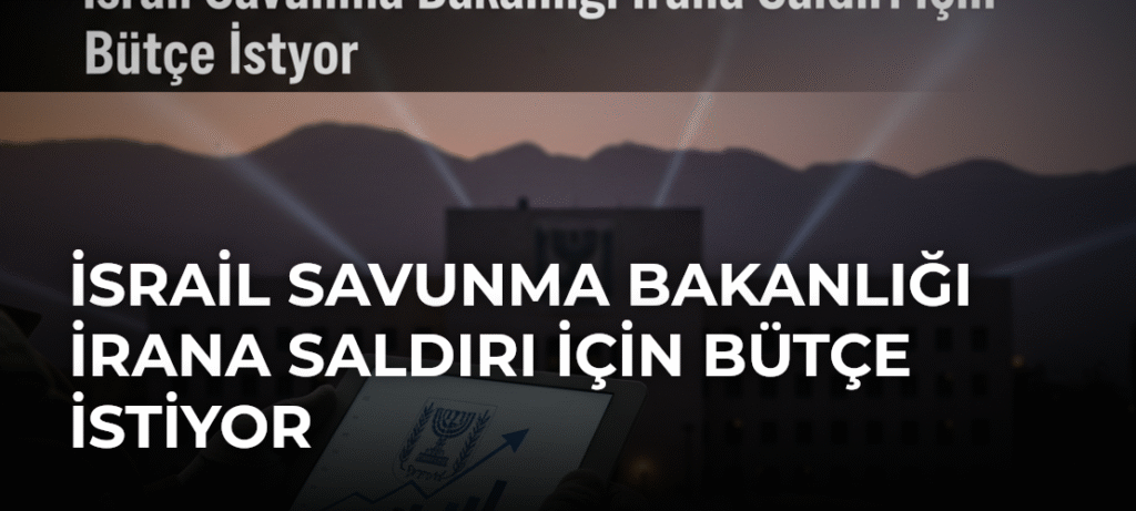 İsrail Savunma Bakanlığı İrana Saldırı İçin Bütçe İstiyor