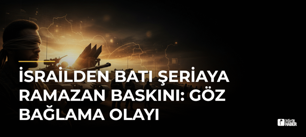 İsrailden Batı Şeriaya Ramazan Baskını: Göz Bağlama Olayı