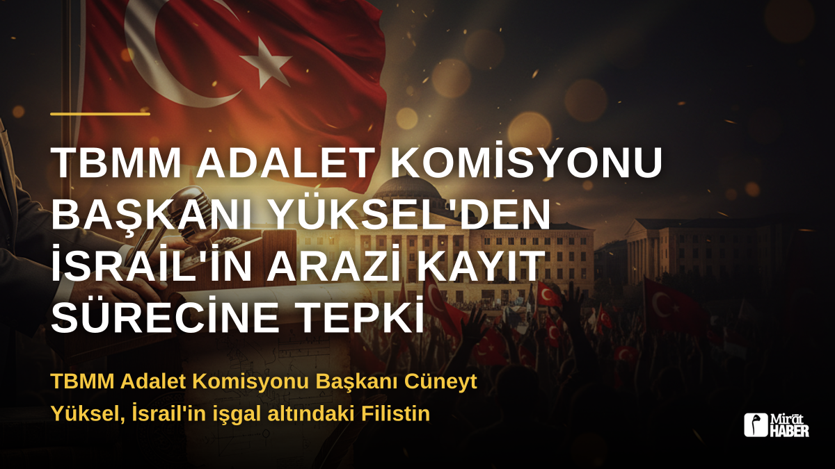 TBMM Adalet Komisyonu Başkanı Yüksel'den İsrail'in Arazi Kayıt Sürecine Tepki