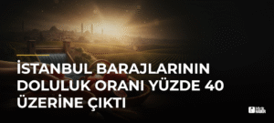 İstanbul Barajlarının Doluluk Oranı Yüzde 40 Üzerine Çıktı