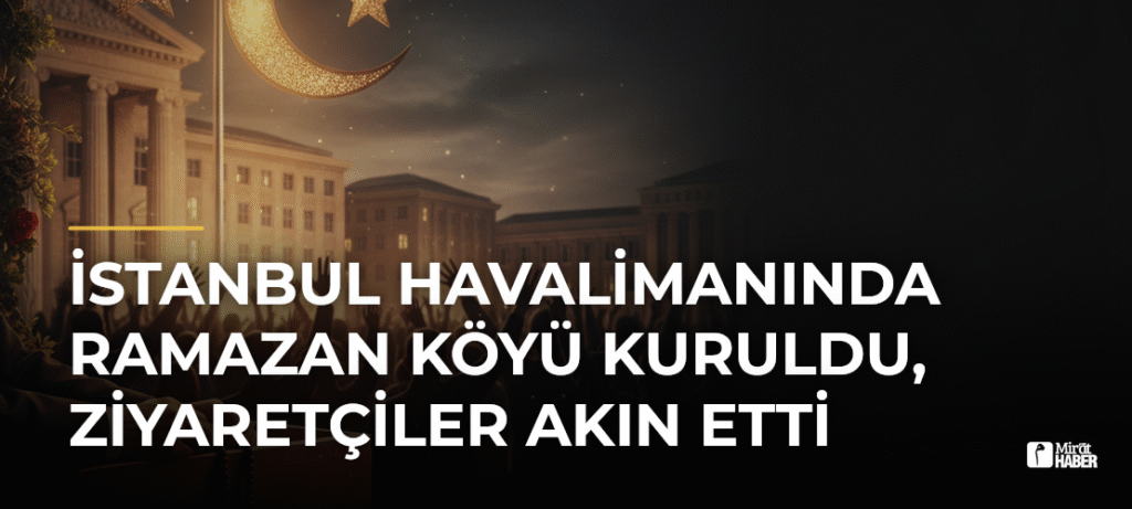 İstanbul Havalimanında Ramazan Köyü Kuruldu, Ziyaretçiler Akın Etti