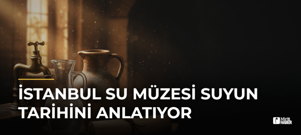 İstanbul Su Müzesi Suyun Tarihini Anlatıyor