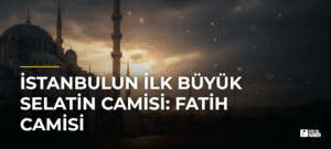 İstanbulun İlk Büyük Selatin Camisi: Fatih Camisi