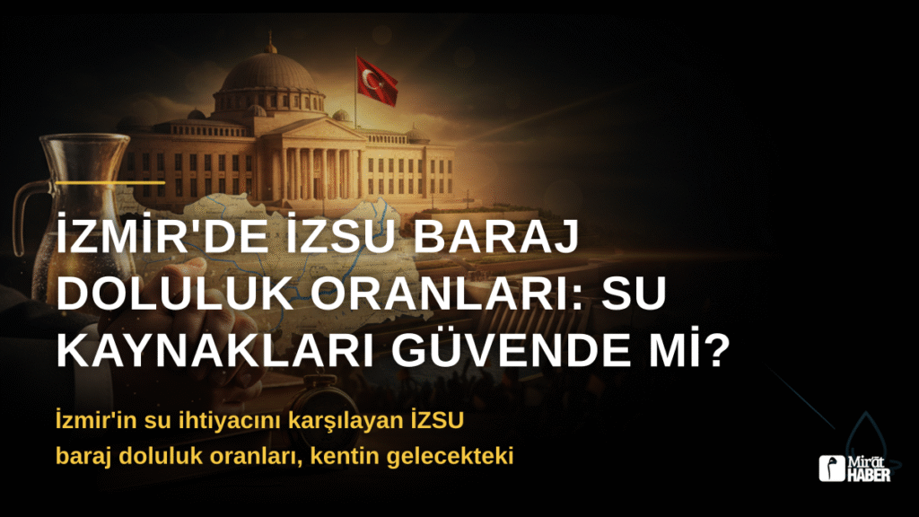 İzmir’de İZSU Baraj Doluluk Oranları: Su Kaynakları Güvende mi?