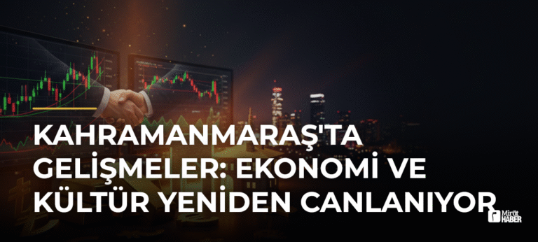 Kahramanmaraş’ta Gelişmeler: Ekonomi ve Kültür Yeniden Canlanıyor