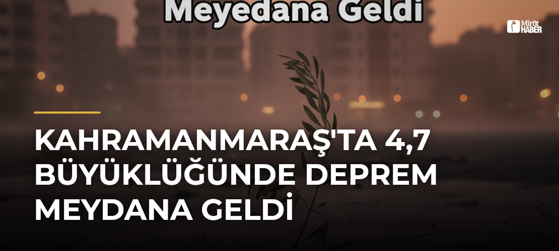 Kahramanmaraş'ta 4,7 Büyüklüğünde Deprem Meydana Geldi