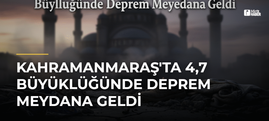 Kahramanmaraş’ta 4,7 Büyüklüğünde Deprem Meydana Geldi