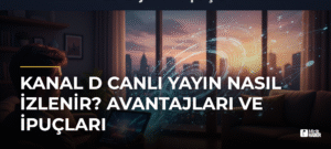 Kanal D Canlı Yayın Nasıl İzlenir? Avantajları ve İpuçları