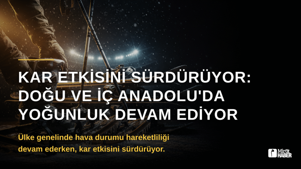 Kar Etkisini Sürdürüyor: Doğu ve İç Anadolu’da Yoğunluk Devam Ediyor