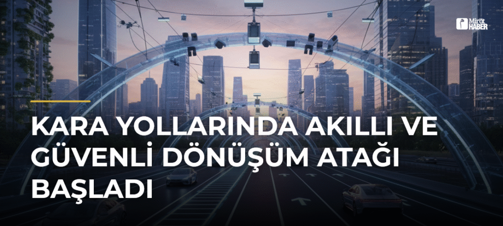 Kara Yollarında Akıllı ve Güvenli Dönüşüm Atağı Başladı