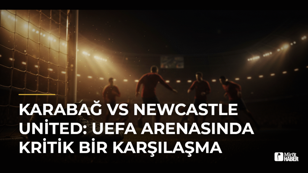 Karabağ vs Newcastle United: UEFA Arenasında Kritik Bir Karşılaşma