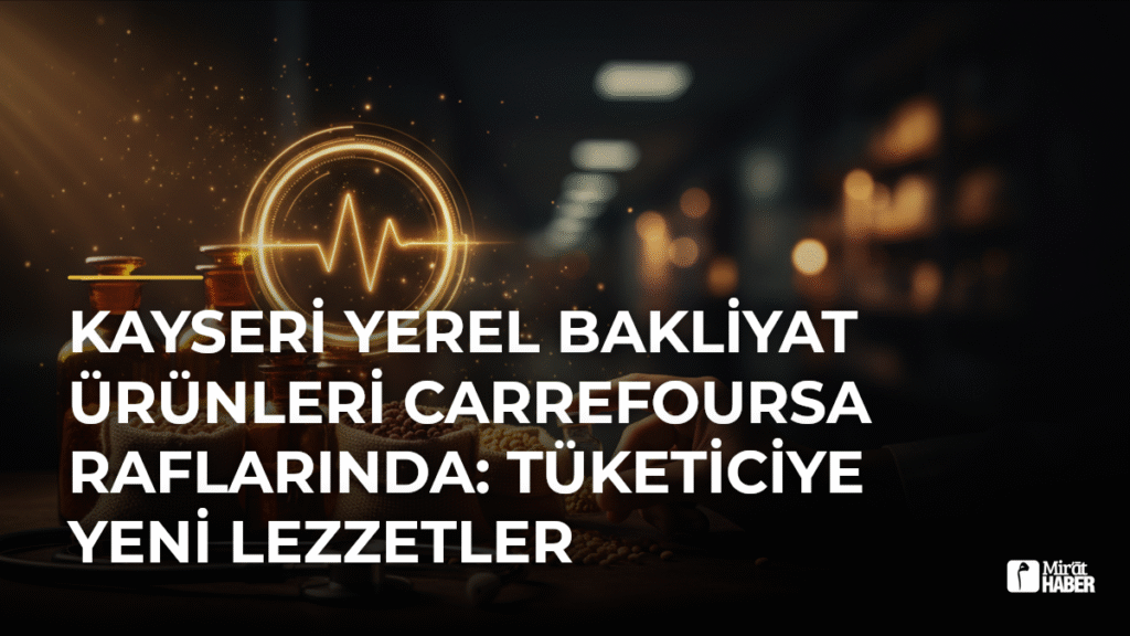 Kayseri Yerel Bakliyat Ürünleri CarrefourSA Raflarında: Tüketiciye Yeni Lezzetler